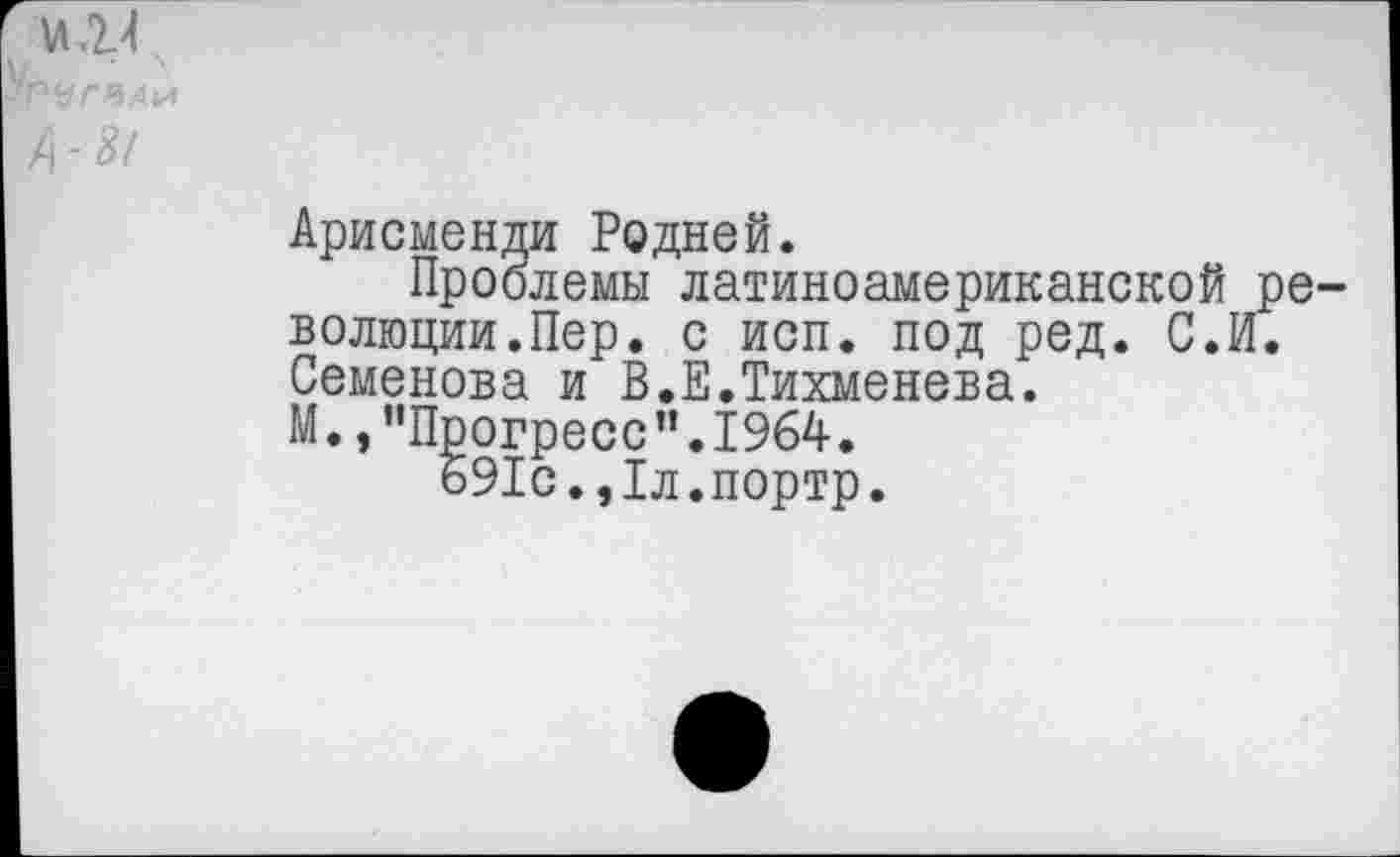 ﻿Арисменди Родней.
Проблемы латиноамериканской ре волюции.Пер. с исп. под ред. С.И. Семенова и В.Е.Тихменева.
М.,"Прогресс".1964.
691с.,1л.портр.